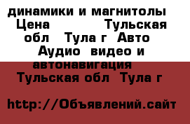 динамики и магнитолы › Цена ­ 1 000 - Тульская обл., Тула г. Авто » Аудио, видео и автонавигация   . Тульская обл.,Тула г.